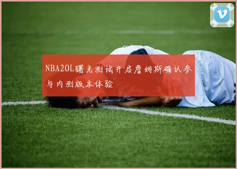 NBA2OL曙光测试开启詹姆斯确认参与内测版本体验