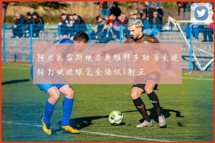 阿尔瓦雷斯绝杀奥维耶多助马竞逆转打破进球荒全场仅1射正